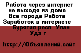 Работа через интернет не выходя из дома - Все города Работа » Заработок в интернете   . Бурятия респ.,Улан-Удэ г.
